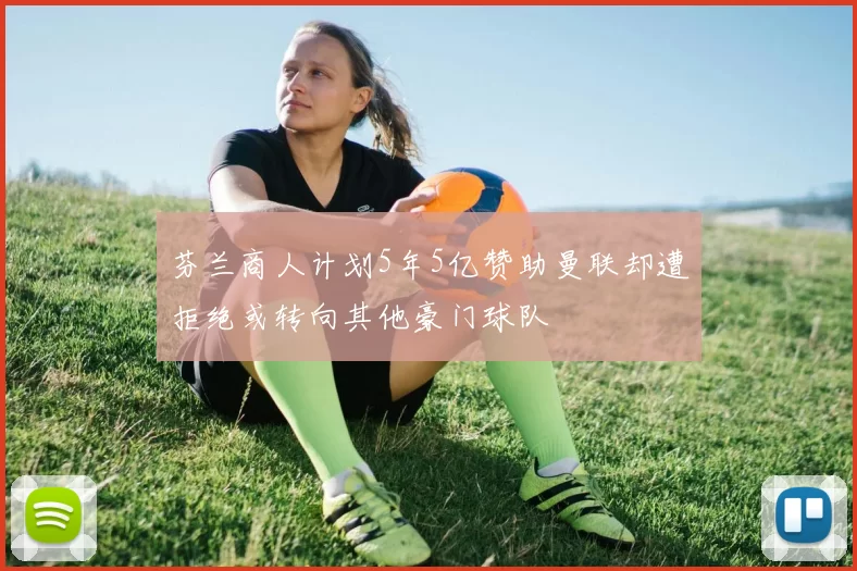 芬兰商人计划5年5亿赞助曼联却遭拒绝或转向其他豪门球队