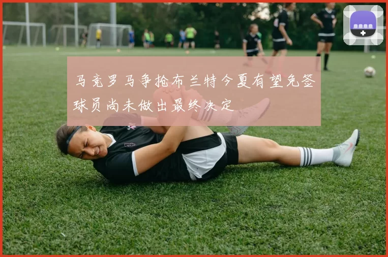 马竞罗马争抢布兰特今夏有望免签球员尚未做出最终决定