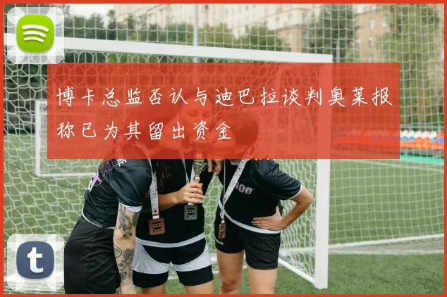 博卡总监否认与迪巴拉谈判奥莱报称已为其留出资金