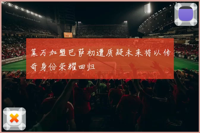 莱万加盟巴萨初遭质疑未来将以传奇身份荣耀回归