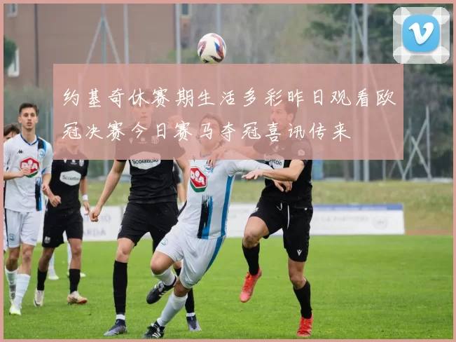 约基奇休赛期生活多彩昨日观看欧冠决赛今日赛马夺冠喜讯传来