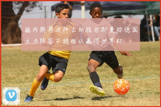 赫内斯再次抨击纳格尔斯曼称德国主力阵容不稳难以赢得世界杯