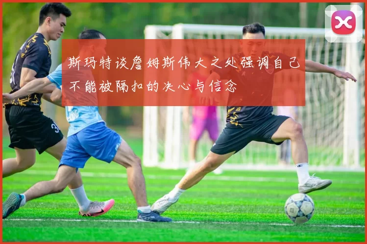 斯玛特谈詹姆斯伟大之处强调自己不能被隔扣的决心与信念