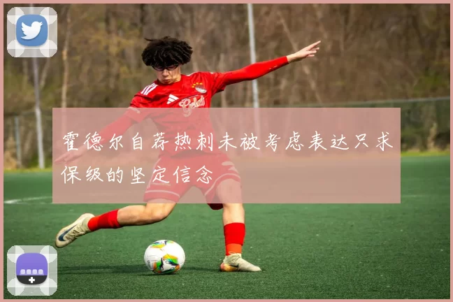 霍德尔自荐热刺未被考虑表达只求保级的坚定信念