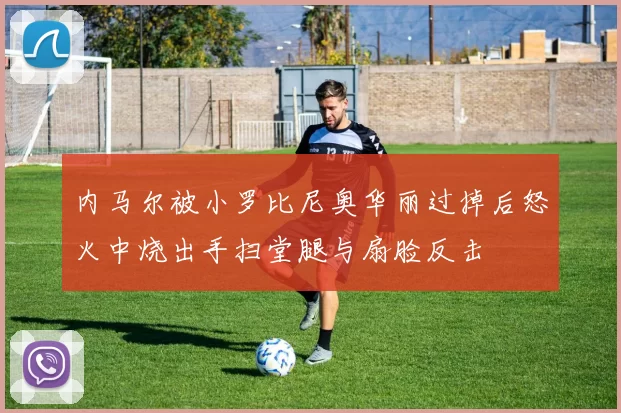 内马尔被小罗比尼奥华丽过掉后怒火中烧出手扫堂腿与扇脸反击