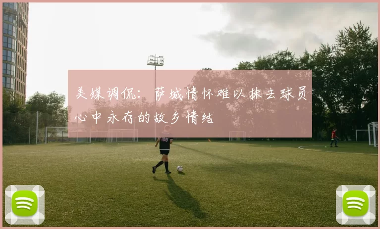 美媒调侃：萨城情怀难以抹去球员心中永存的故乡情结