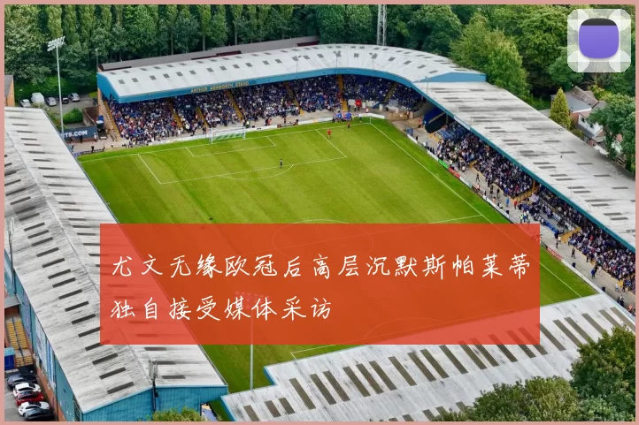 尤文无缘欧冠后高层沉默斯帕莱蒂独自接受媒体采访
