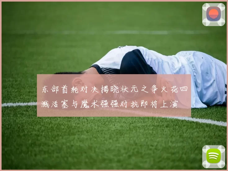 东部首轮对决揭晓状元之争火花四溅活塞与魔术强强对抗即将上演