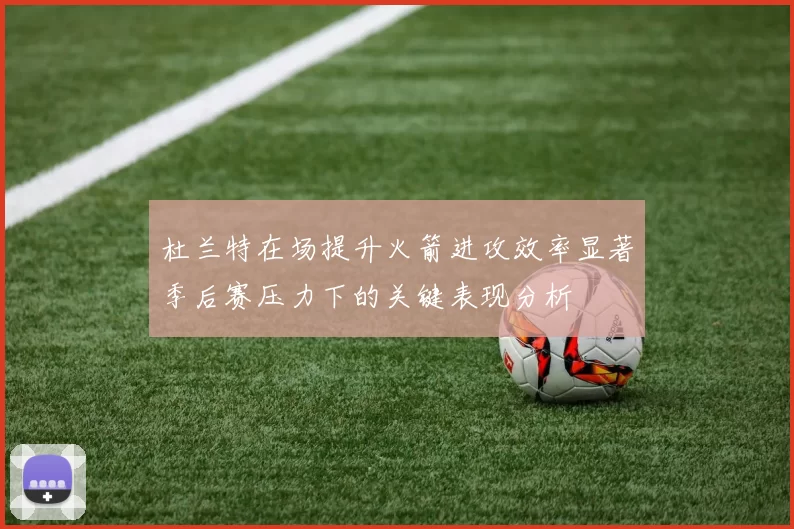 杜兰特在场提升火箭进攻效率显著季后赛压力下的关键表现分析