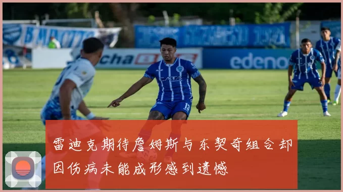 雷迪克期待詹姆斯与东契奇组合却因伤病未能成形感到遗憾