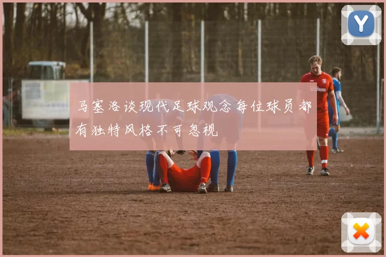 马塞洛谈现代足球观念每位球员都有独特风格不可忽视