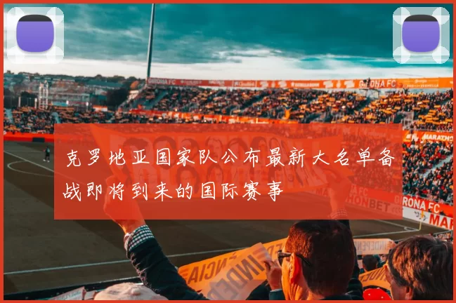 克罗地亚国家队公布最新大名单备战即将到来的国际赛事
