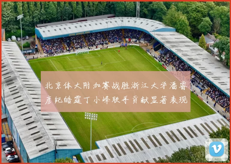 北京体大附加赛战胜浙江大学潘睿彦纪皓霆丁小峰联手贡献显著表现