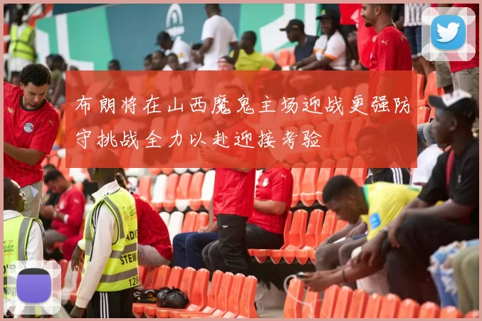 布朗将在山西魔鬼主场迎战更强防守挑战全力以赴迎接考验